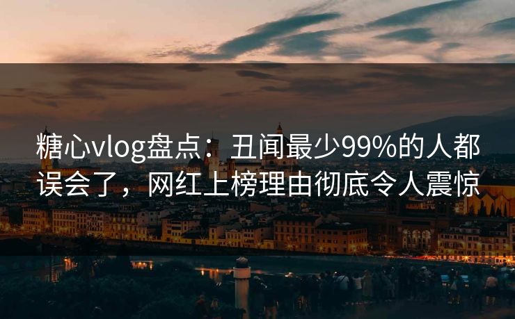 糖心vlog盘点：丑闻最少99%的人都误会了，网红上榜理由彻底令人震惊