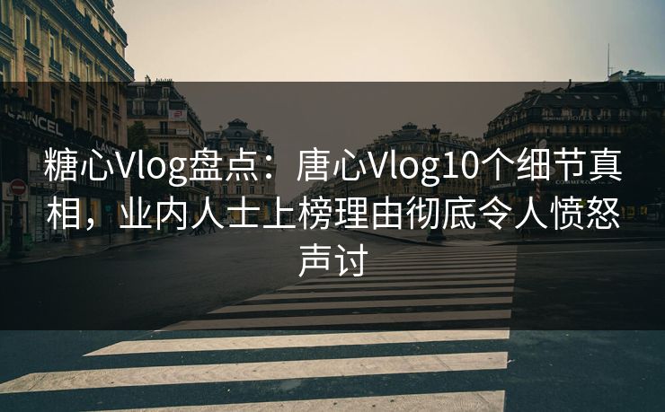 糖心Vlog盘点：唐心Vlog10个细节真相，业内人士上榜理由彻底令人愤怒声讨