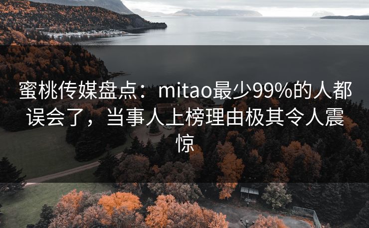 蜜桃传媒盘点：mitao最少99%的人都误会了，当事人上榜理由极其令人震惊