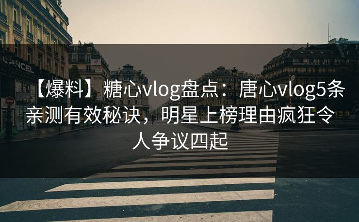【爆料】糖心vlog盘点：唐心vlog5条亲测有效秘诀，明星上榜理由疯狂令人争议四起