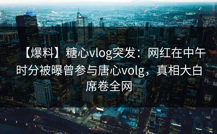 【爆料】糖心vlog突发：网红在中午时分被曝曾参与唐心volg，真相大白席卷全网