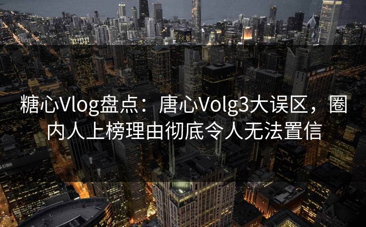 糖心Vlog盘点：唐心Volg3大误区，圈内人上榜理由彻底令人无法置信