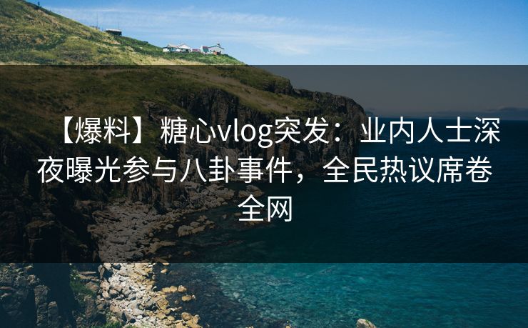 【爆料】糖心vlog突发：业内人士深夜曝光参与八卦事件，全民热议席卷全网