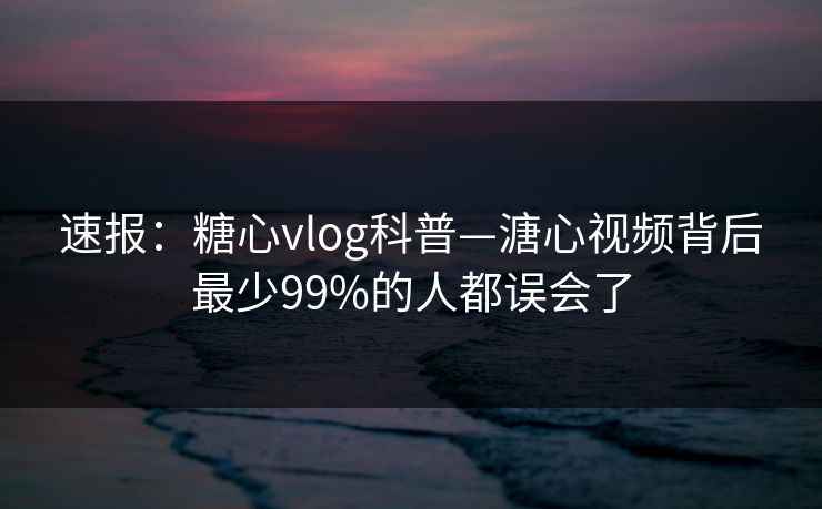 速报：糖心vlog科普—溏心视频背后最少99%的人都误会了