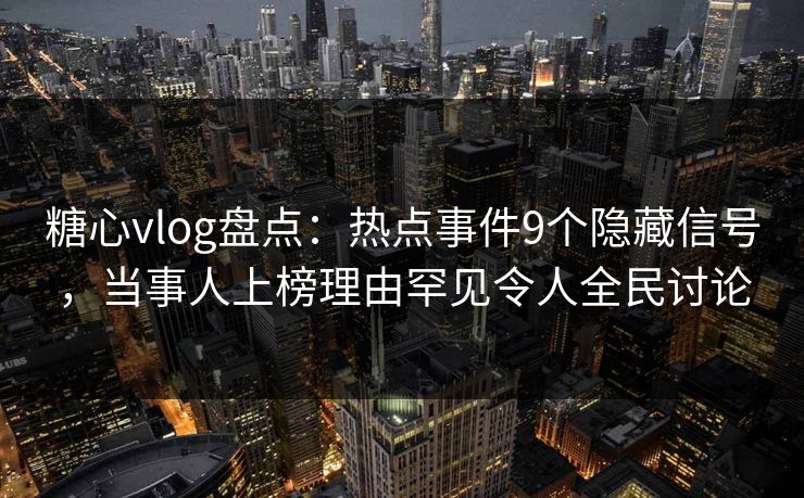糖心vlog盘点：热点事件9个隐藏信号，当事人上榜理由罕见令人全民讨论