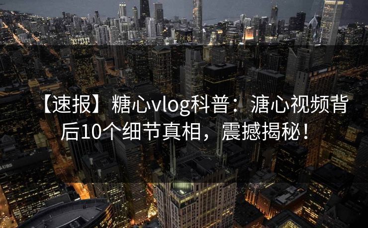 【速报】糖心vlog科普：溏心视频背后10个细节真相，震撼揭秘！