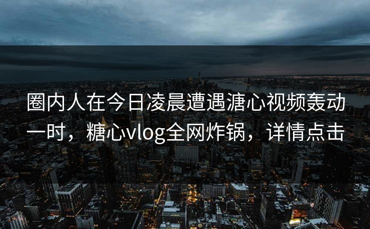 圈内人在今日凌晨遭遇溏心视频轰动一时，糖心vlog全网炸锅，详情点击