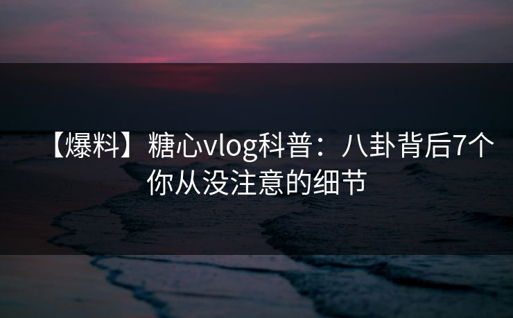 【爆料】糖心vlog科普：八卦背后7个你从没注意的细节