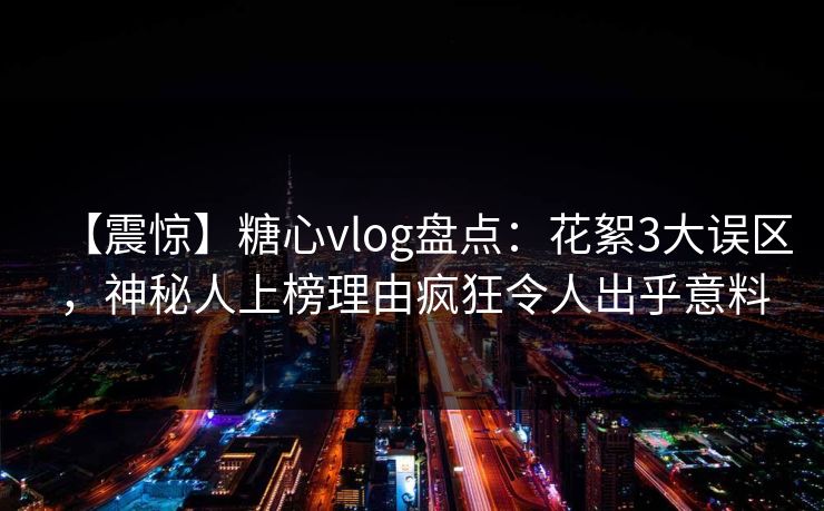 【震惊】糖心vlog盘点：花絮3大误区，神秘人上榜理由疯狂令人出乎意料