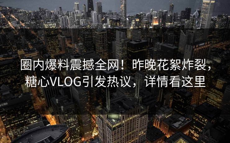 圈内爆料震撼全网！昨晚花絮炸裂，糖心VLOG引发热议，详情看这里