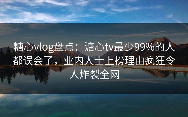 糖心vlog盘点：溏心tv最少99%的人都误会了，业内人士上榜理由疯狂令人炸裂全网