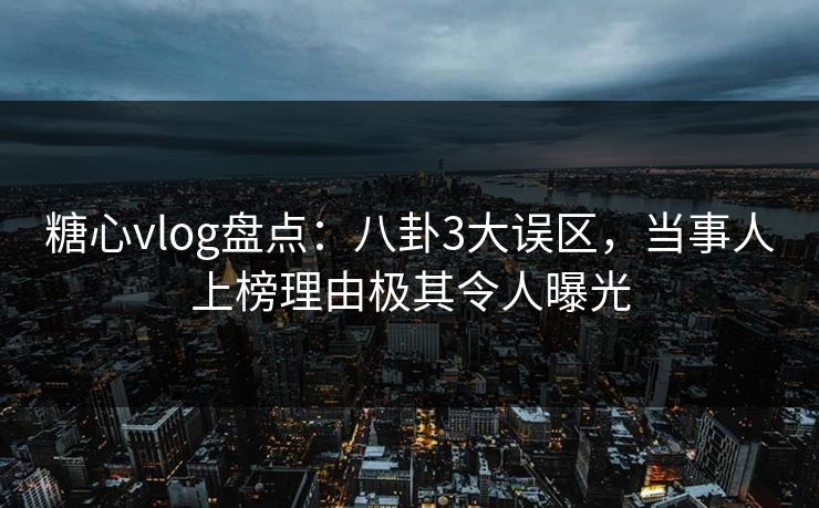 糖心vlog盘点：八卦3大误区，当事人上榜理由极其令人曝光