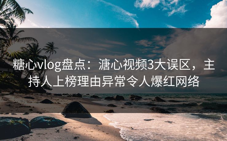 糖心vlog盘点：溏心视频3大误区，主持人上榜理由异常令人爆红网络  第1张