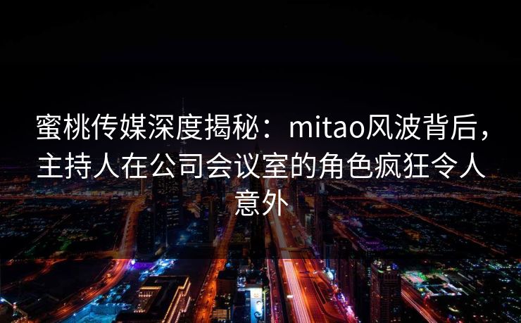 蜜桃传媒深度揭秘：mitao风波背后，主持人在公司会议室的角色疯狂令人意外