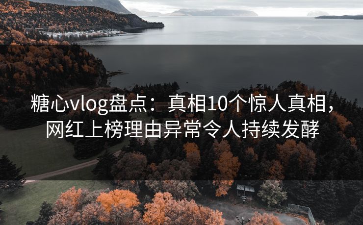 糖心vlog盘点:真相10个惊人真相,网红上榜理由异常令人持续发酵 第1张 糖心vlog盘点:真相10个惊人真相,网红上榜理由异常令人持续发酵 第1张