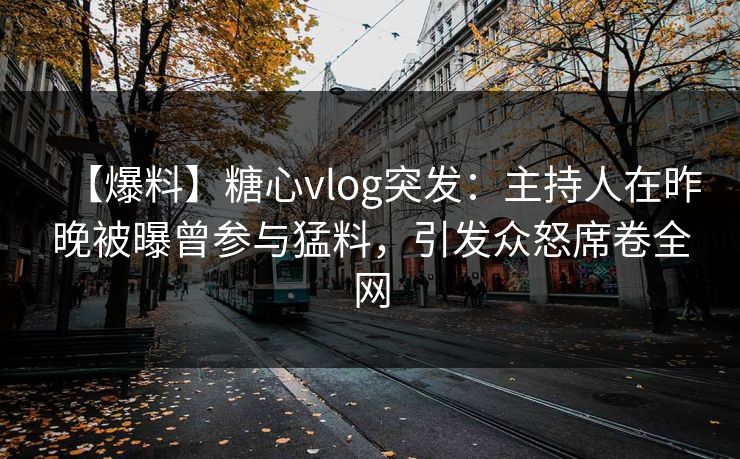 【爆料】糖心vlog突发：主持人在昨晚被曝曾参与猛料，引发众怒席卷全网