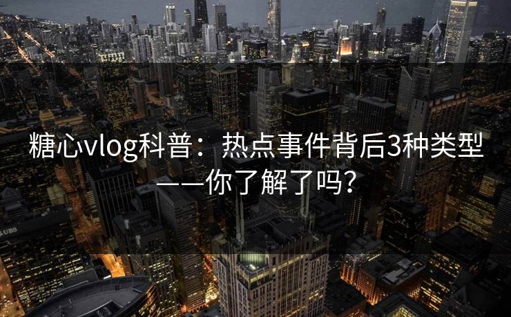糖心vlog科普：热点事件背后3种类型——你了解了吗？