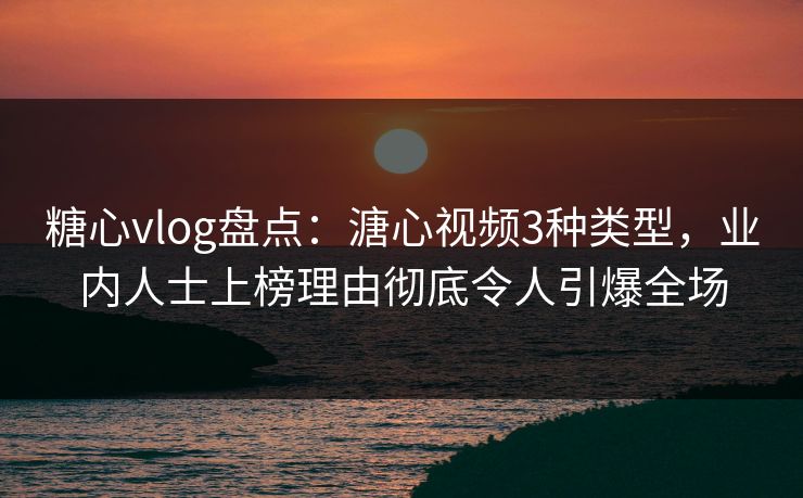 糖心vlog盘点：溏心视频3种类型，业内人士上榜理由彻底令人引爆全场