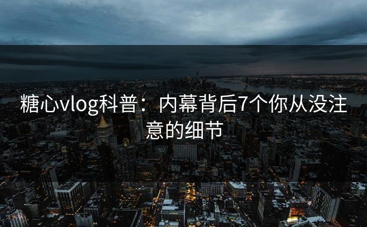 糖心vlog科普：内幕背后7个你从没注意的细节