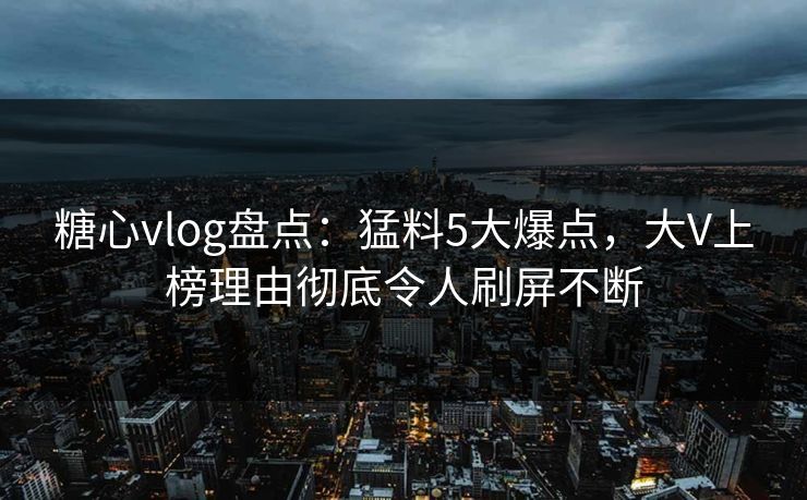 糖心vlog盘点:猛料5大爆点,大V上榜理由彻底令人刷屏不断 第1张 糖心vlog盘点:猛料5大爆点,大V上榜理由彻底令人刷屏不断 第1张