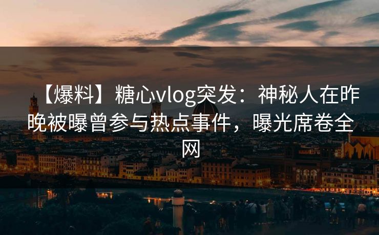 【爆料】糖心vlog突发：神秘人在昨晚被曝曾参与热点事件，曝光席卷全网