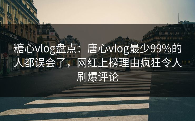 糖心vlog盘点：唐心vlog最少99%的人都误会了，网红上榜理由疯狂令人刷爆评论