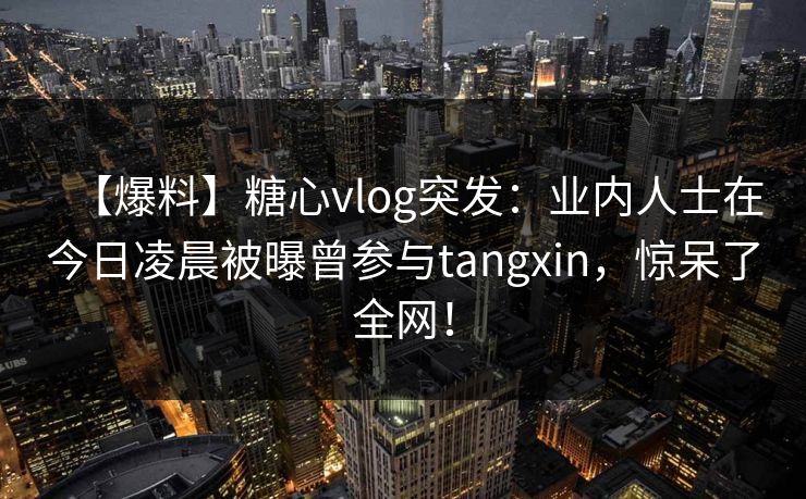 【爆料】糖心vlog突发：业内人士在今日凌晨被曝曾参与tangxin，惊呆了全网！