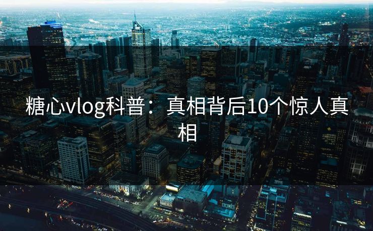 糖心vlog科普：真相背后10个惊人真相