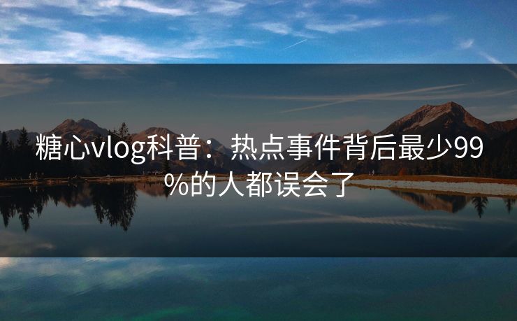糖心vlog科普:热点事件背后最少99%的人都误会了