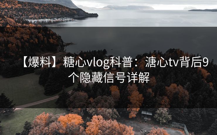 【爆料】糖心vlog科普：溏心tv背后9个隐藏信号详解