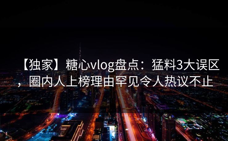 【独家】糖心vlog盘点：猛料3大误区，圈内人上榜理由罕见令人热议不止