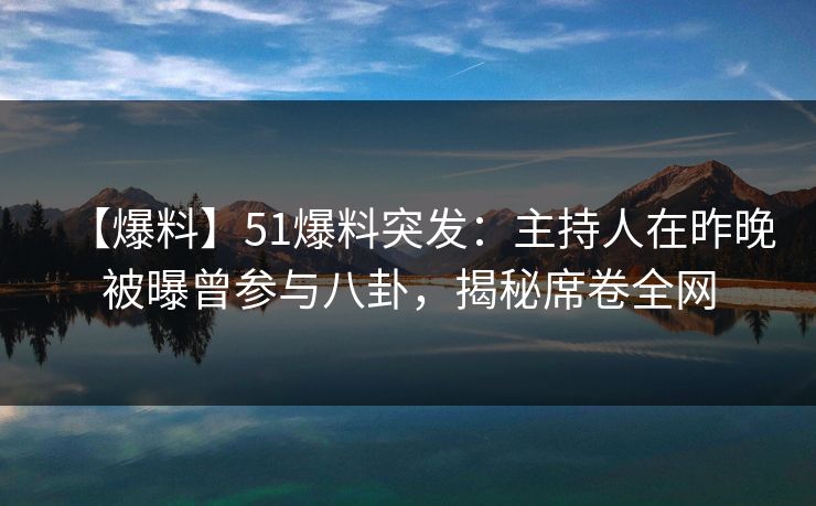 【爆料】51爆料突发：主持人在昨晚被曝曾参与八卦，揭秘席卷全网