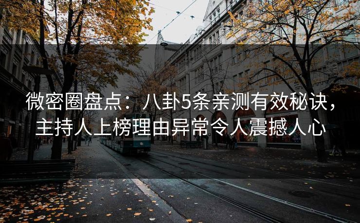 微密圈盘点：八卦5条亲测有效秘诀，主持人上榜理由异常令人震撼人心