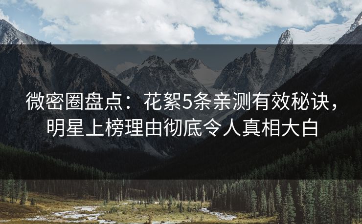 微密圈盘点：花絮5条亲测有效秘诀，明星上榜理由彻底令人真相大白