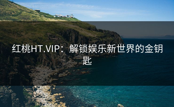 红桃HT.VIP：解锁娱乐新世界的金钥匙