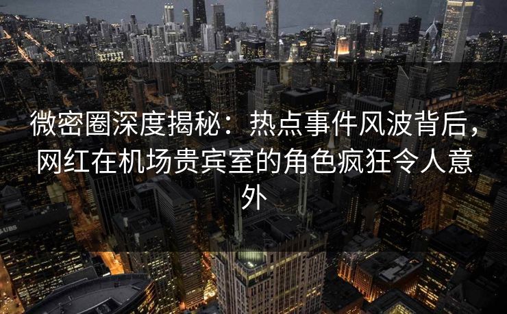 微密圈深度揭秘:热点事件风波背后,网红在机场贵宾室的角色疯狂令人意外 微密圈深度揭秘:热点事件风波背后,网红在机场贵宾室的角色疯狂令人意外