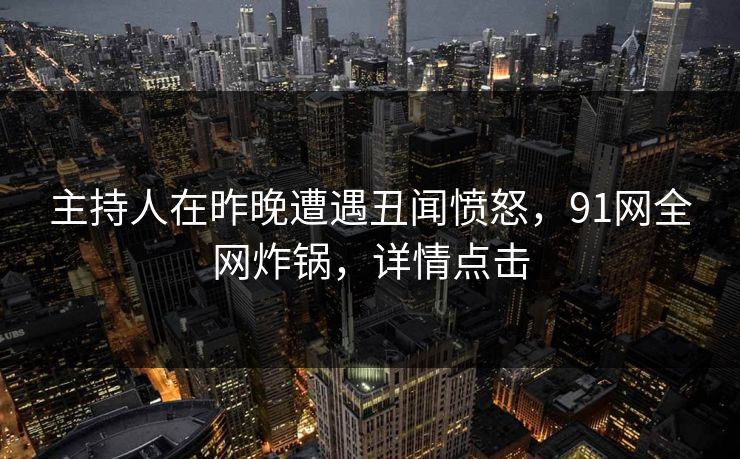 主持人在昨晚遭遇丑闻愤怒,91网全网炸锅,详情点击 主持人在昨晚遭遇丑闻愤怒,91网全网炸锅,详情点击
