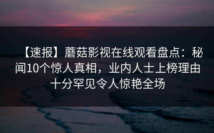 【速报】蘑菇影视在线观看盘点:秘闻10个惊人真相,业内人士上榜理由十分罕见令人惊艳全场