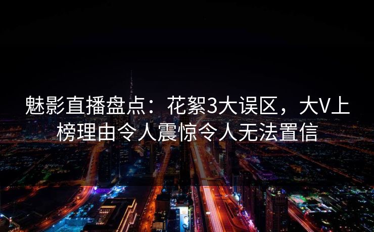 魅影直播盘点:花絮3大误区,大V上榜理由令人震惊令人无法置信