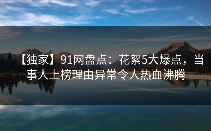 【独家】91网盘点:花絮5大爆点,当事人上榜理由异常令人热血沸腾