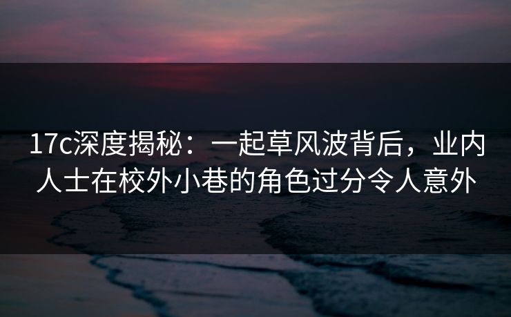17c深度揭秘:一起草风波背后,业内人士在校外小巷的角色过分令人意外