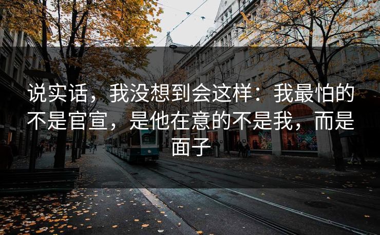 说实话，我没想到会这样：我最怕的不是官宣，是他在意的不是我，而是面子  第1张