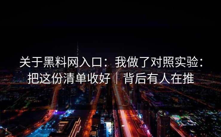 关于黑料网入口：我做了对照实验：把这份清单收好｜背后有人在推  第1张