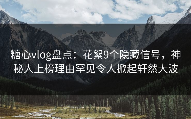糖心vlog盘点：花絮9个隐藏信号，神秘人上榜理由罕见令人掀起轩然大波