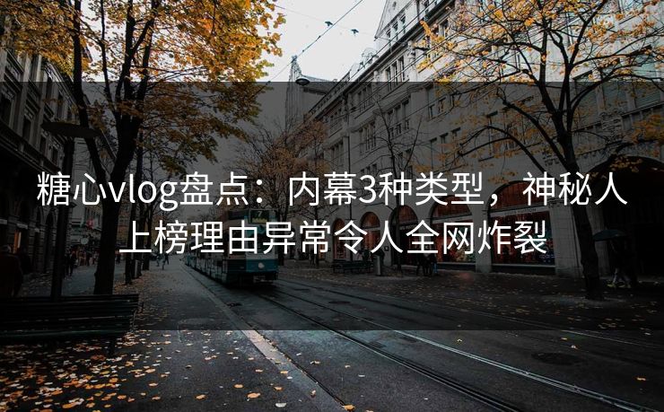 糖心vlog盘点：内幕3种类型，神秘人上榜理由异常令人全网炸裂