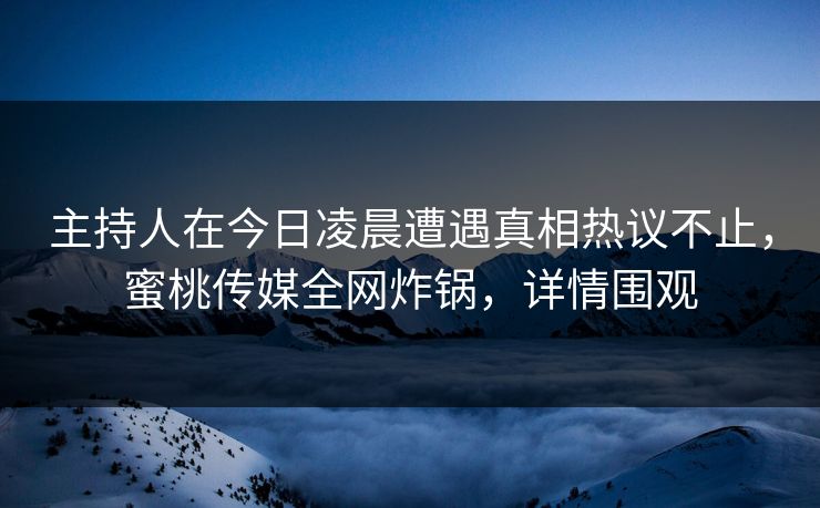 主持人在今日凌晨遭遇真相热议不止，蜜桃传媒全网炸锅，详情围观