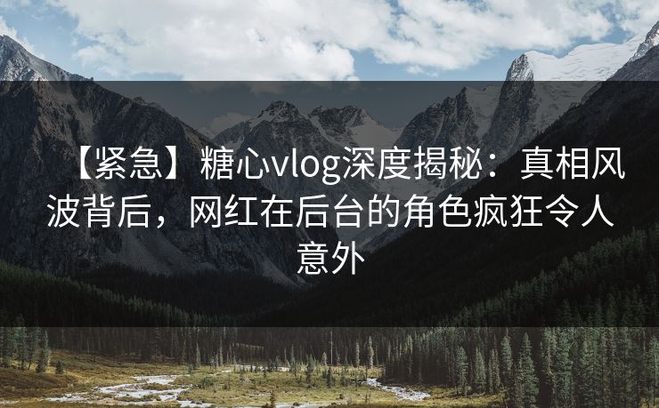 【紧急】糖心vlog深度揭秘:真相风波背后,网红在后台的角色疯狂令人意外