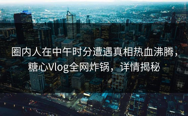 圈内人在中午时分遭遇真相热血沸腾,糖心Vlog全网炸锅,详情揭秘
