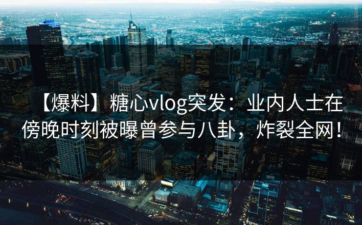 【爆料】糖心vlog突发:业内人士在傍晚时刻被曝曾参与八卦,炸裂全网! 第1张 【爆料】糖心vlog突发:业内人士在傍晚时刻被曝曾参与八卦,炸裂全网! 第1张