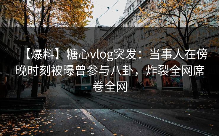【爆料】糖心vlog突发：当事人在傍晚时刻被曝曾参与八卦，炸裂全网席卷全网